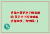 感冒吃灵芝孢子粉有用吗(灵芝孢子粉可缓解感冒症状，有效吗？)