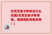 吃灵芝孢子粉禁忌什么东西(吃灵芝孢子粉须知，谨慎搭配其他食物！)