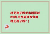 林芝孢子粉手术后可以吃吗(手术后可否食用林芝孢子粉？)