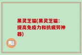 黑灵芝猫(黑灵芝猫：提高免疫力和抗疲劳神器)