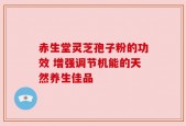 赤生堂灵芝孢子粉的功效 增强调节机能的天然养生佳品