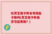 吃灵芝孢子粉会导致肚子胀吗(灵芝孢子粉是否引起胃胀？)
