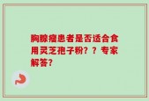 胸腺瘤患者是否适合食用灵芝孢子粉？？专家解答？
