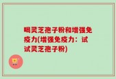 喝灵芝孢子粉和增强免疫力(增强免疫力：试试灵芝孢子粉)