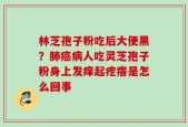 林芝孢子粉吃后大便黑？肺癌病人吃灵芝孢子粉身上发痒起疙瘩是怎么回事