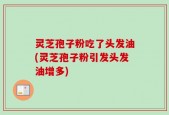 灵芝孢子粉吃了头发油(灵芝孢子粉引发头发油增多)