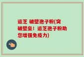 运芝 破壁孢子粉(突破壁垒！运芝孢子粉助您增强免疫力)