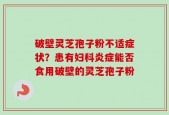 破壁灵芝孢子粉不适症状？患有妇科炎症能否食用破壁的灵芝孢子粉