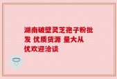 湖南破壁灵芝孢子粉批发 优质货源 量大从优欢迎洽谈