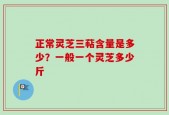 正常灵芝三萜含量是多少？一般一个灵芝多少斤
