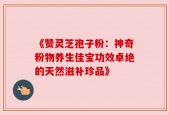 《赞灵芝孢子粉：神奇粉物养生佳宝功效卓绝的天然滋补珍品》