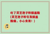 吃了灵芝孢子粉膝盖酸(灵芝孢子粉引发膝盖酸痛，小心食用！)