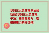 华润三九灵芝孢子油的功效(华润三九灵芝孢子油：提高免疫力、增强健康力的好选择)
