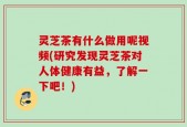 灵芝茶有什么做用呢视频(研究发现灵芝茶对人体健康有益，了解一下吧！)