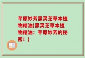芊原妙芳黑灵芝草本植物精油(黑灵芝草本植物精油：芊原妙芳的秘密！)