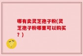哪有卖灵芝孢子粉(灵芝孢子粉哪里可以购买？)