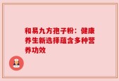 和易九方孢子粉：健康养生新选择蕴含多种营养功效