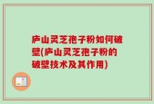 庐山灵芝孢子粉如何破壁(庐山灵芝孢子粉的破壁技术及其作用)