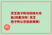 灵芝孢子粉功效四大功能(四重功效! 灵芝孢子粉让您倍感健康)