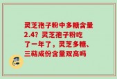 灵芝孢子粉中多糖含量2.4？灵芝孢子粉吃了一年了，灵芝多糖、三萜成份含量双高吗