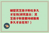 破壁灵芝孢子粉吃多久才见效(研究显示：灵芝孢子粉需要持续服用多久才会见效？)
