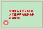 幸福来人工孢子粉(用人工孢子粉为植物生长带来幸福)