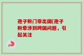 孢子粉门带出国(孢子粉牵涉到跨国问题，引起关注