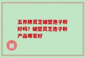 五养牌灵芝破壁孢子粉好吗？破壁灵芝孢子粉产品哪家好