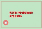 灵芝孢子粉破壁富硒？灵芝含硒吗
