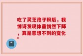 吃了灵芝孢子粉后，我惊讶发现体重悄然下降，真是意想不到的变化”