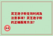 灵芝孢子粉见效时间及注意事项？灵芝孢子粉的正确服用方法？