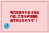 喝灵芝孢子粉有没有副作用_灵芝孢子粉服用是否安全无副作用？)