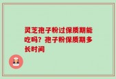 灵芝孢子粉过保质期能吃吗？孢子粉保质期多长时间