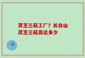 灵芝三萜工厂？长白山灵芝三萜高达多少