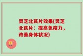 灵芝北芪片效果(灵芝北芪片：提高免疫力，改善身体状况)