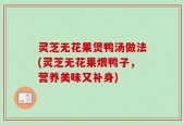 灵芝无花果煲鸭汤做法(灵芝无花果煨鸭子，营养美味又补身)