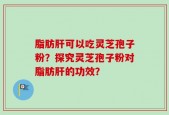 脂肪肝可以吃灵芝孢子粉？探究灵芝孢子粉对脂肪肝的功效？