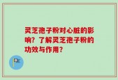 灵芝孢子粉对心脏的影响？了解灵芝孢子粉的功效与作用？