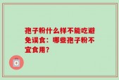 孢子粉什么样不能吃避免误食：哪些孢子粉不宜食用？