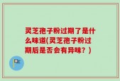 灵芝孢子粉过期了是什么味道(灵芝孢子粉过期后是否会有异味？)