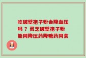 吃破壁孢子粉会降血压吗 ？灵芝破壁孢子粉能同降压药降糖药同食