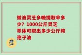 微波灵芝多糖提取率多少？1000公斤灵芝萃体可取出多少公斤纯孢子油