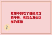意想不到吃了借的灵芝孢子粉，竟然会发生这样的事情