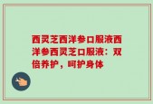西灵芝西洋参口服液西洋参西灵芝口服液：双倍养护，呵护身体