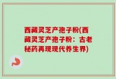 西藏灵芝产孢子粉(西藏灵芝产孢子粉：古老秘药再现现代养生界)