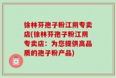 徐林芬孢子粉江阴专卖店(徐林芬孢子粉江阴专卖店：为您提供高品质的孢子粉产品)