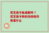 灵芝孢子能减肥吗 ？灵芝孢子粉的功效和作用是什么