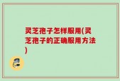 灵芝孢子怎样服用(灵芝孢子的正确服用方法)