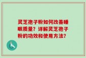 灵芝孢子粉如何改善睡眠质量？详解灵芝孢子粉的功效和使用方法？