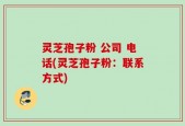 灵芝孢子粉 公司 电话(灵芝孢子粉：联系方式)